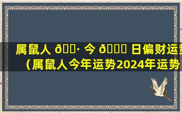 属鼠人 🕷 今 🍀 日偏财运势（属鼠人今年运势2024年运势）